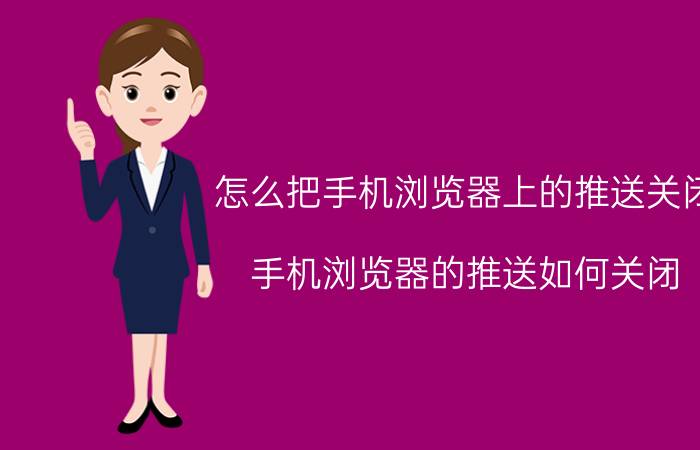 怎么把手机浏览器上的推送关闭 手机浏览器的推送如何关闭？